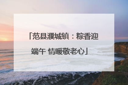 范县濮城镇：粽香迎端午 情暖敬老心