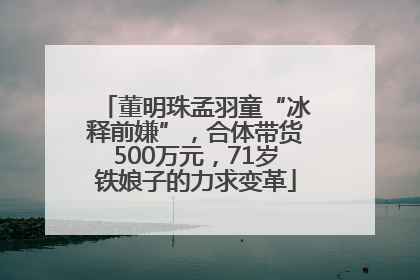 董明珠孟羽童“冰释前嫌”，合体带货500万元，71岁铁娘子的力求变革