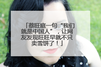 蔡旺庭一句“我们就是中国人”，让网友发现旺旺早就不只卖雪饼了！