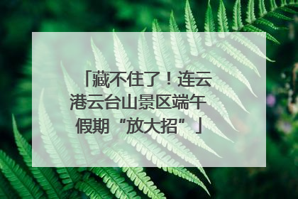 藏不住了！连云港云台山景区端午假期“放大招”