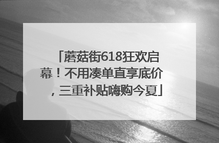 蘑菇街618狂欢启幕！不用凑单直享底价，三重补贴嗨购今夏