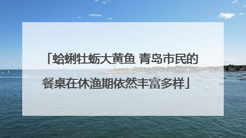 蛤蜊牡蛎大黄鱼 青岛市民的餐桌在休渔期依然丰富多样