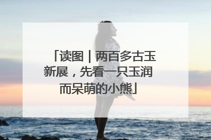 读图｜两百多古玉新展，先看一只玉润而呆萌的小熊