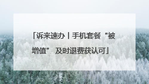 诉来速办丨手机套餐“被增值” 及时退费获认可