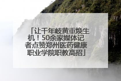 让千年岐黄重焕生机！50余家媒体记者点赞郑州医药健康职业学院职教高招