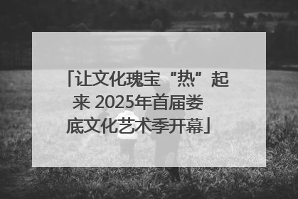 让文化瑰宝“热”起来 2025年首届娄底文化艺术季开幕
