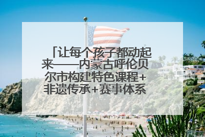 让每个孩子都动起来——内蒙古呼伦贝尔市构建特色课程+非遗传承+赛事体系校园体育生态链