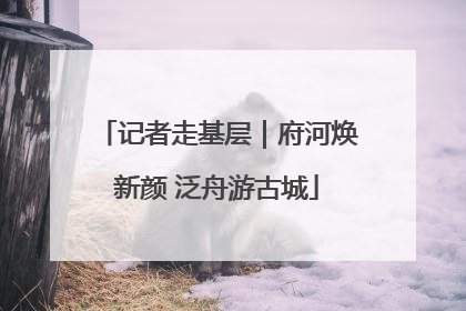 记者走基层｜府河焕新颜 泛舟游古城
