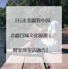 行走北疆看中国·北疆百城文化探源｜鲜卑故里话融合