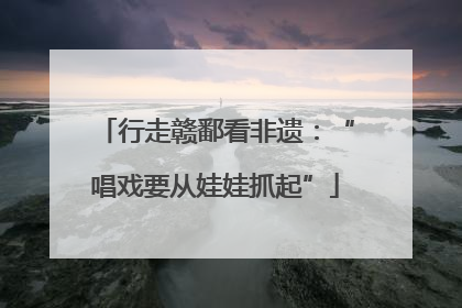 行走赣鄱看非遗：“唱戏要从娃娃抓起”