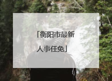 衡阳市最新人事任免