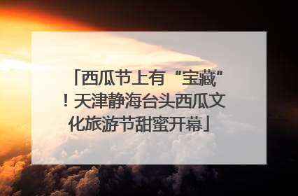 西瓜节上有“宝藏”！天津静海台头西瓜文化旅游节甜蜜开幕