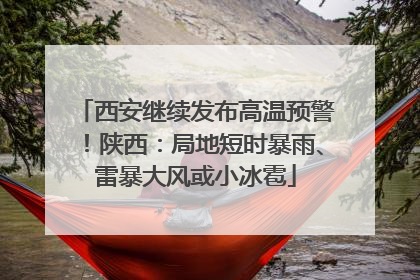 西安继续发布高温预警！陕西：局地短时暴雨、雷暴大风或小冰雹