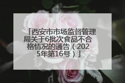 西安市市场监督管理局关于6批次食品不合格情况的通告（2025年第16号）