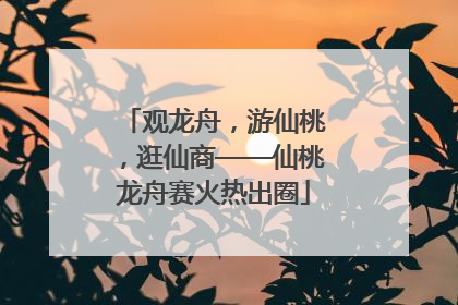 观龙舟，游仙桃，逛仙商——仙桃龙舟赛火热出圈