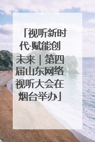 视听新时代·赋能创未来｜第四届山东网络视听大会在烟台举办