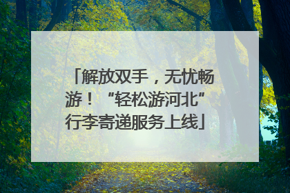 解放双手，无忧畅游！“轻松游河北”行李寄递服务上线