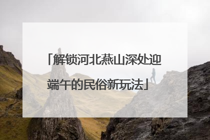 解锁河北燕山深处迎端午的民俗新玩法