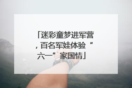 迷彩童梦进军营，百名军娃体验“六一”家国情