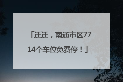 迁迁，南通市区7714个车位免费停！