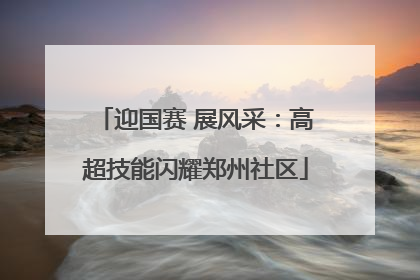 迎国赛 展风采：高超技能闪耀郑州社区