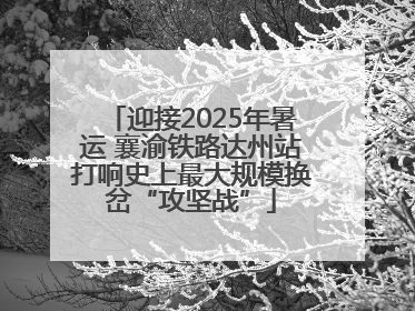 迎接2025年暑运 襄渝铁路达州站打响史上最大规模换岔“攻坚战”
