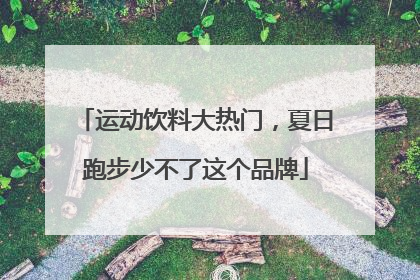 运动饮料大热门，夏日跑步少不了这个品牌