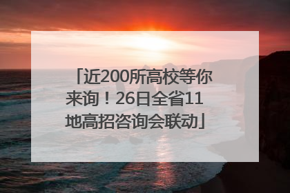 近200所高校等你来询！26日全省11地高招咨询会联动