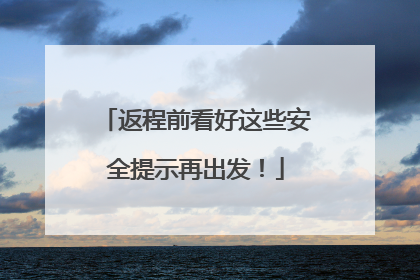 返程前看好这些安全提示再出发！