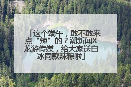 这个端午，敢不敢来点“辣”的？潮新闻X龙游传媒，给大家送白冰同款辣粽啦