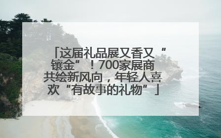 这届礼品展又香又“镶金”！700家展商共绘新风向，年轻人喜欢“有故事的礼物”