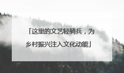 这里的文艺轻骑兵，为乡村振兴注入文化动能