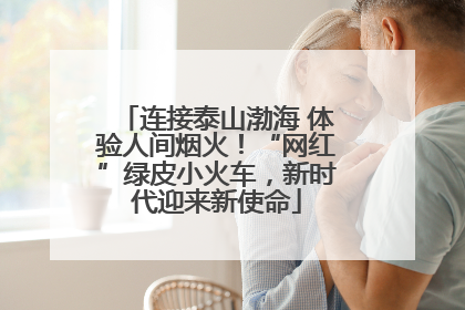 连接泰山渤海 体验人间烟火！“网红”绿皮小火车，新时代迎来新使命
