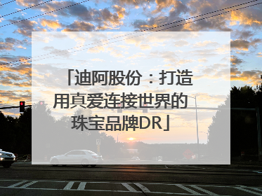 迪阿股份：打造用真爱连接世界的珠宝品牌DR