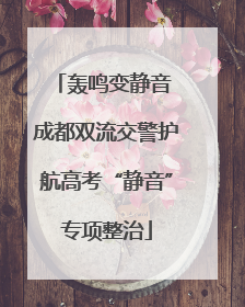 轰鸣变静音 成都双流交警护航高考“静音”专项整治