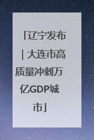 辽宁发布｜大连市高质量冲刺万亿GDP城市