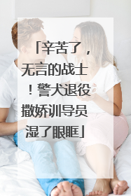 辛苦了，无言的战士！警犬退役撒娇训导员湿了眼眶