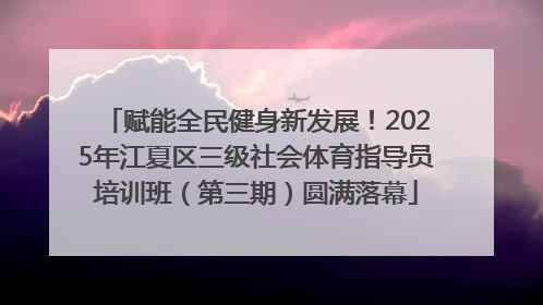 赋能全民健身新发展！2025年江夏区三级社会体育指导员培训班（第三期）圆满落幕