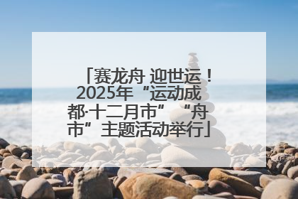 赛龙舟 迎世运！2025年“运动成都·十二月市”“舟市”主题活动举行