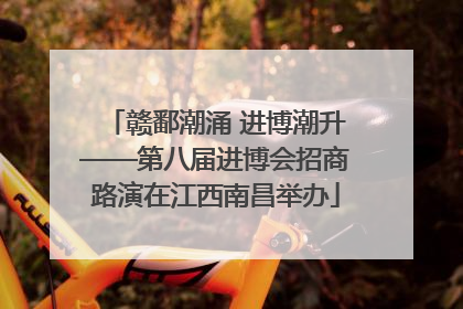 赣鄱潮涌 进博潮升——第八届进博会招商路演在江西南昌举办