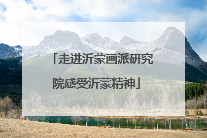 走进沂蒙画派研究院感受沂蒙精神