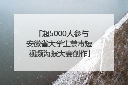 超5000人参与安徽省大学生禁毒短视频海报大赛创作