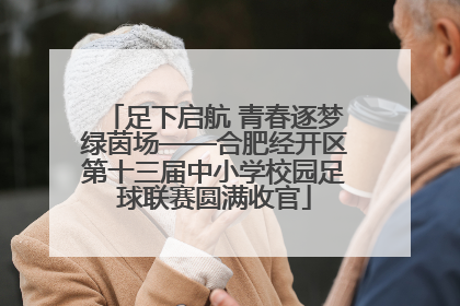 足下启航 青春逐梦绿茵场——合肥经开区第十三届中小学校园足球联赛圆满收官