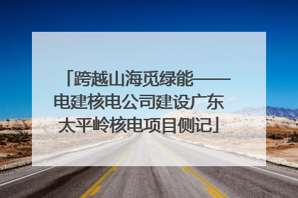 跨越山海觅绿能——电建核电公司建设广东太平岭核电项目侧记