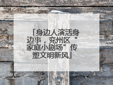 身边人演活身边事，兖州区“家庭小剧场”传塑文明新风
