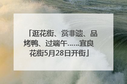 逛花街、赏非遗、品烤鸭、过端午……宜良花街5月28日开街