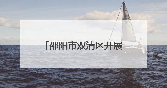 邵阳市双清区开展“美丽中国我先行”环境日主题活动