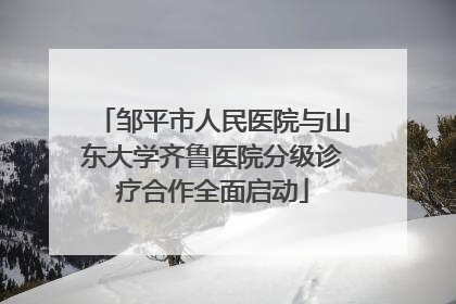 邹平市人民医院与山东大学齐鲁医院分级诊疗合作全面启动