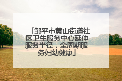 邹平市黄山街道社区卫生服务中心延伸服务半径，全周期服务妇幼健康