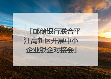 邮储银行联合平江高新区开展中小企业银企对接会